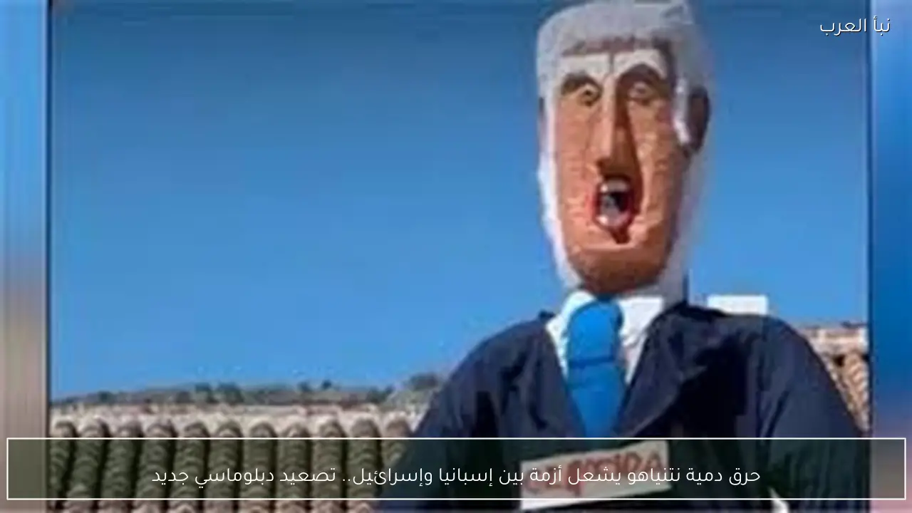 حرق دمية نتنياهو يشعل أزمة بين إسبانيا وإسرائيل.. تصعيد دبلوماسي جديد