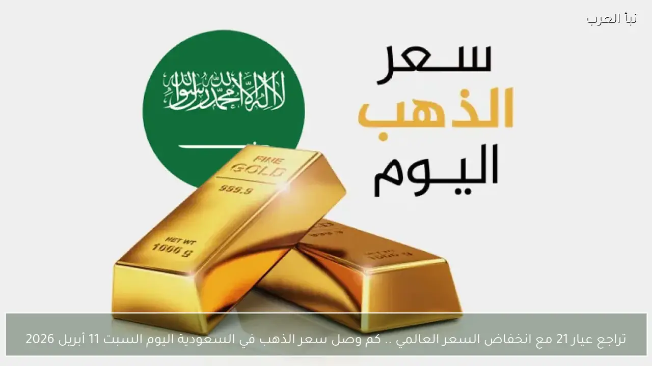 كم وصل سعر الذهب في السعودية اليوم السبت 11 أبريل 2026 ؟ تراجع عيار 21 مع انخفاض السعر العالمي