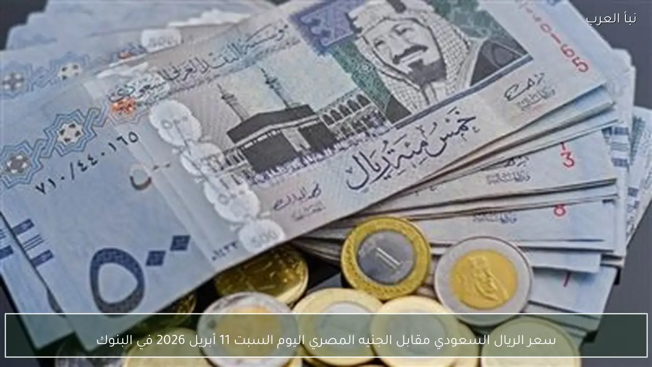 سعر الريال السعودي مقابل الجنيه المصري اليوم السبت 11 أبريل 2026 في البنوك