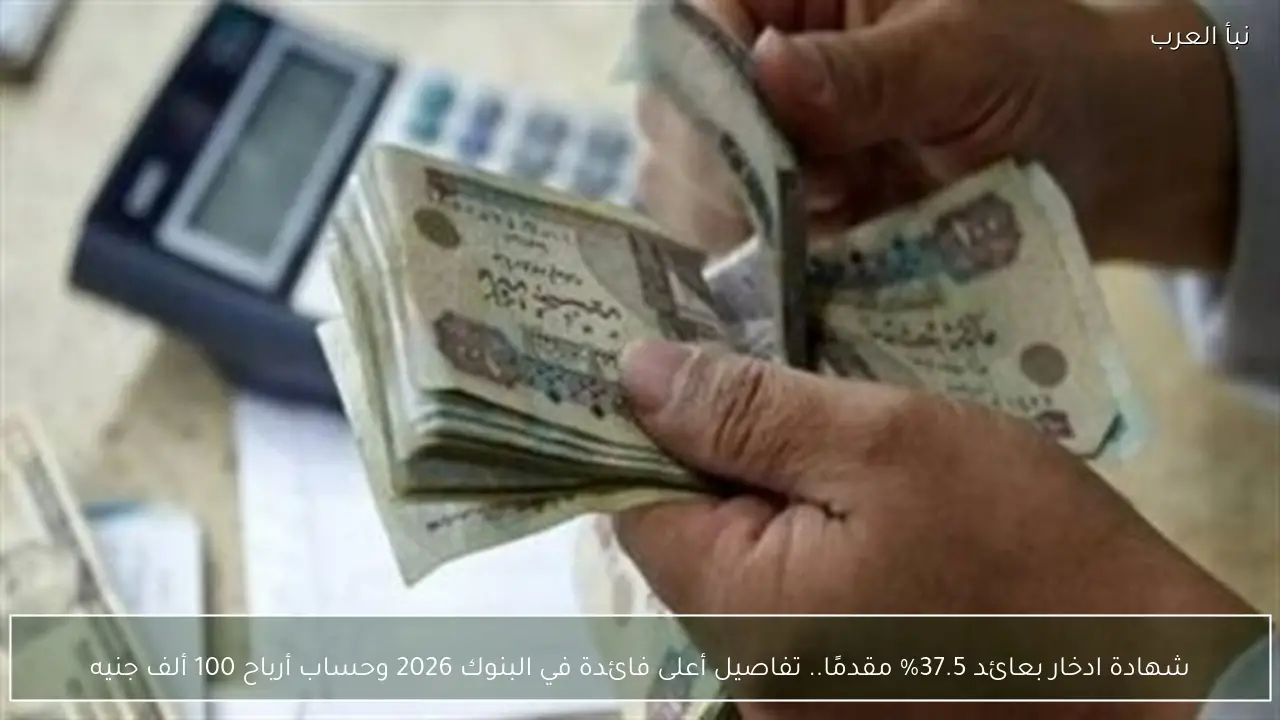 شهادة ادخار بعائد 37.5% مقدمًا.. تفاصيل أعلى فائدة في البنوك 2026 وحساب أرباح 100 ألف جنيه
