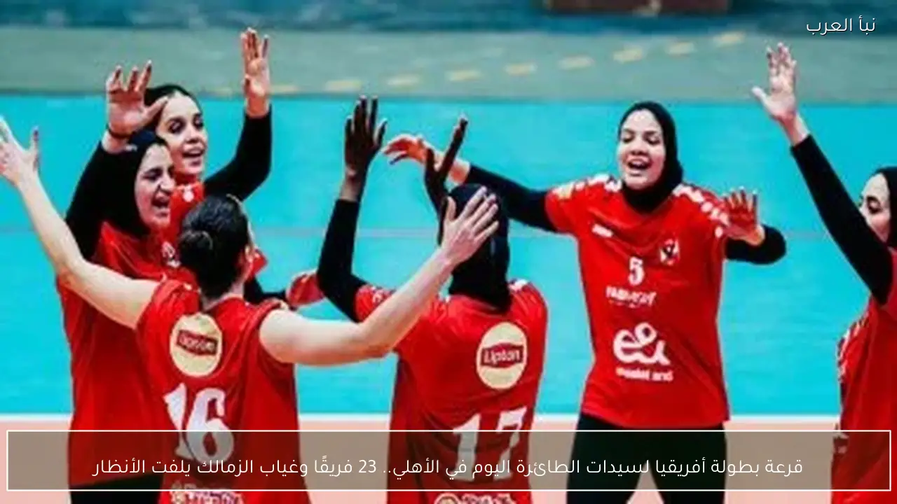 قرعة بطولة أفريقيا لسيدات الطائرة اليوم في الأهلي.. 23 فريقًا وغياب الزمالك يلفت الأنظار