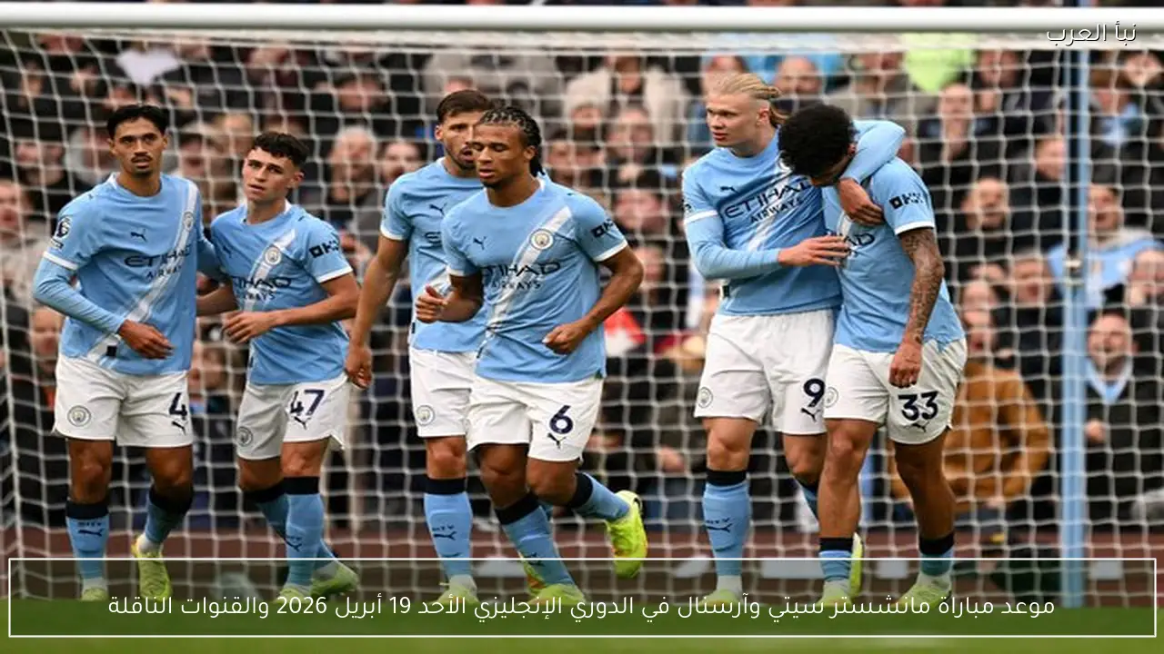 موعد مباراة مانشستر سيتي وآرسنال في الدوري الإنجليزي القادمة والقنوات الناقلة