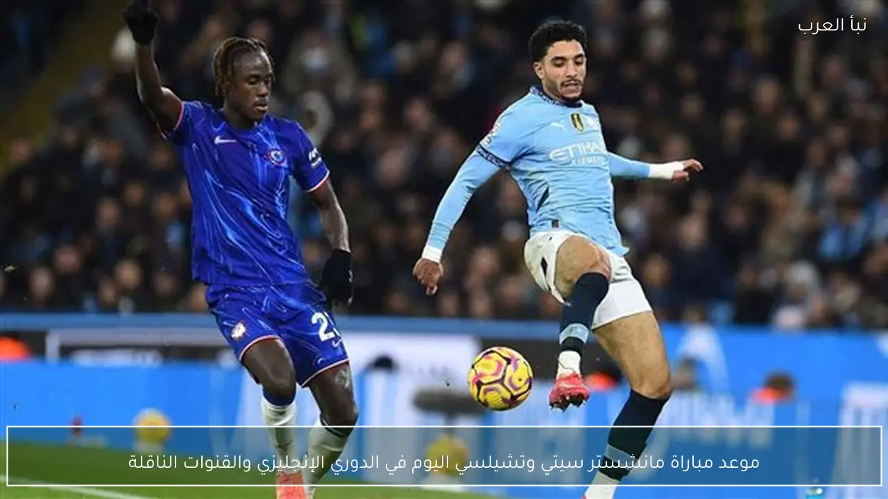 موعد مباراة مانشستر سيتي وتشيلسي اليوم في الدوري الإنجليزي والقنوات الناقلة