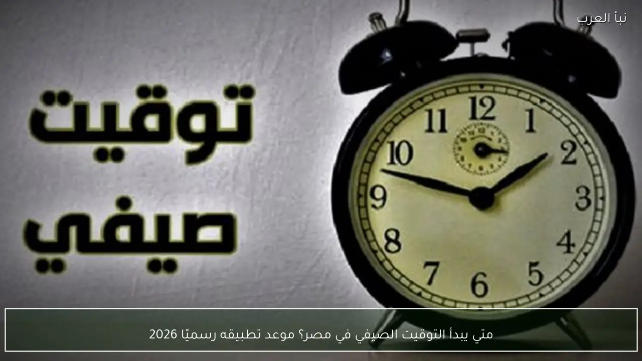 متي يبدأ التوقيت الصيفي في مصر؟ موعد تطبيقه رسميًا 2026