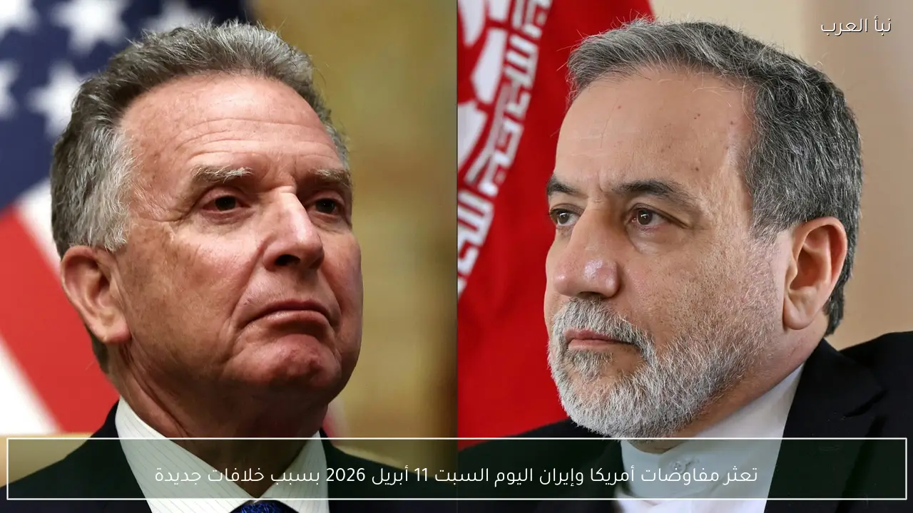 تعثر مفاوضات أمريكا وإيران اليوم السبت 11 أبريل 2026 بسبب خلافات جديدة