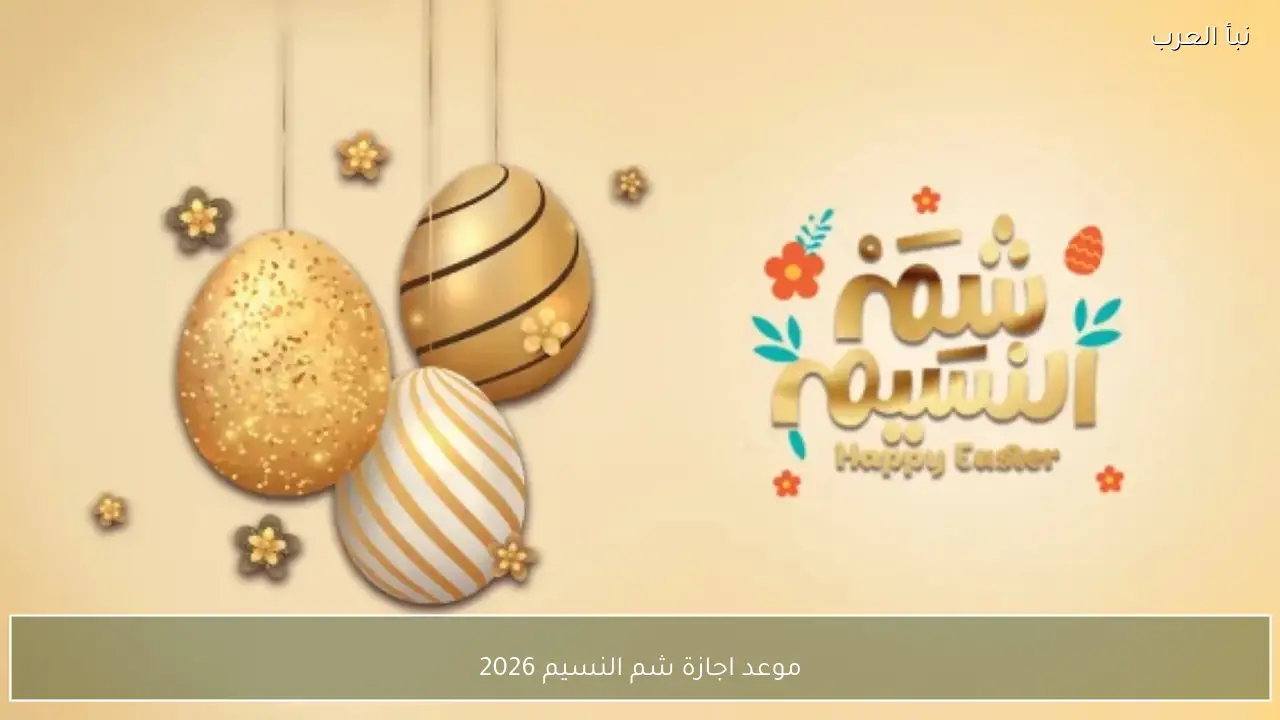 موعد اجازة شم النسيم 2026 لكل موظفين القطاع الخاص والعام وأجمل رسائل التهنئة