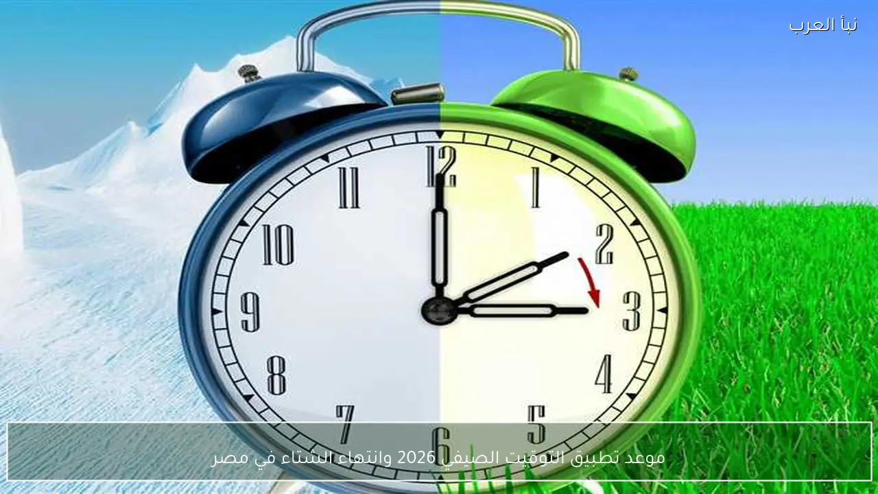 موعد تطبيق التوقيت الصيفي 2026 وانتهاء الشتاء في مصر