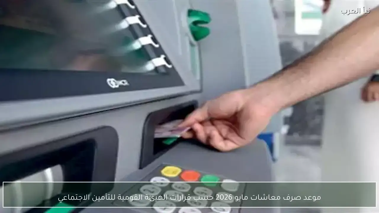 موعد صرف معاشات مايو 2026 حسب قرارات الهيئة القومية للتأمين الاجتماعي