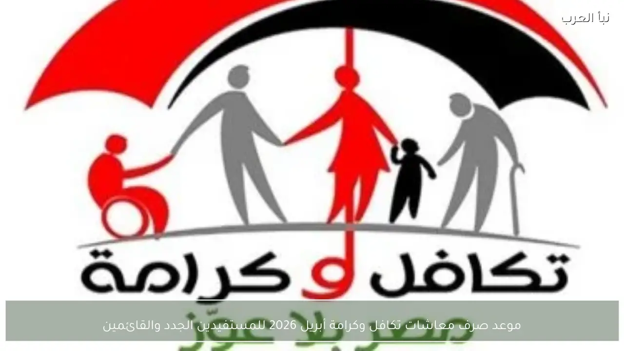 موعد صرف معاشات تكافل وكرامة أبريل 2026 للمستفيدين الجدد والقائمين