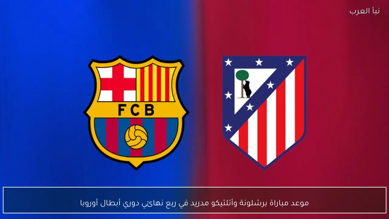 موعد مباراة برشلونة وأتلتيكو مدريد في ربع نهائي دوري أبطال أوروبا