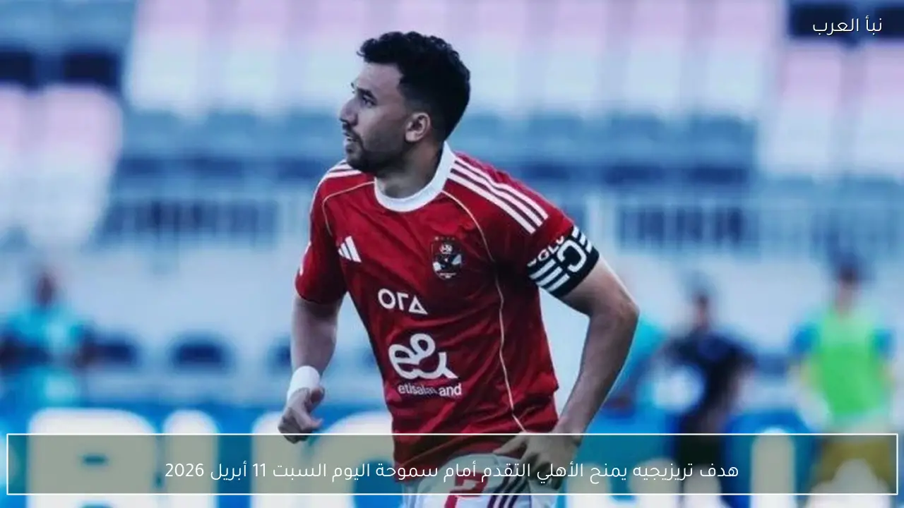هدف تريزيجيه يمنح الأهلي التقدم أمام سموحة اليوم السبت 11 أبريل 2026